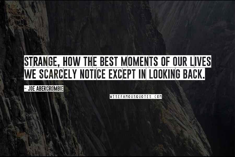 Joe Abercrombie Quotes: Strange, how the best moments of our lives we scarcely notice except in looking back.