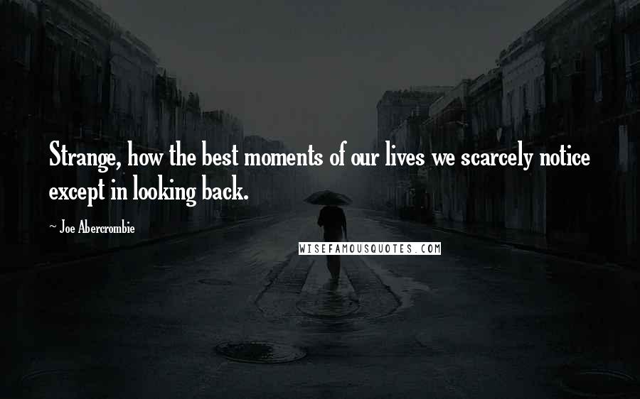 Joe Abercrombie Quotes: Strange, how the best moments of our lives we scarcely notice except in looking back.