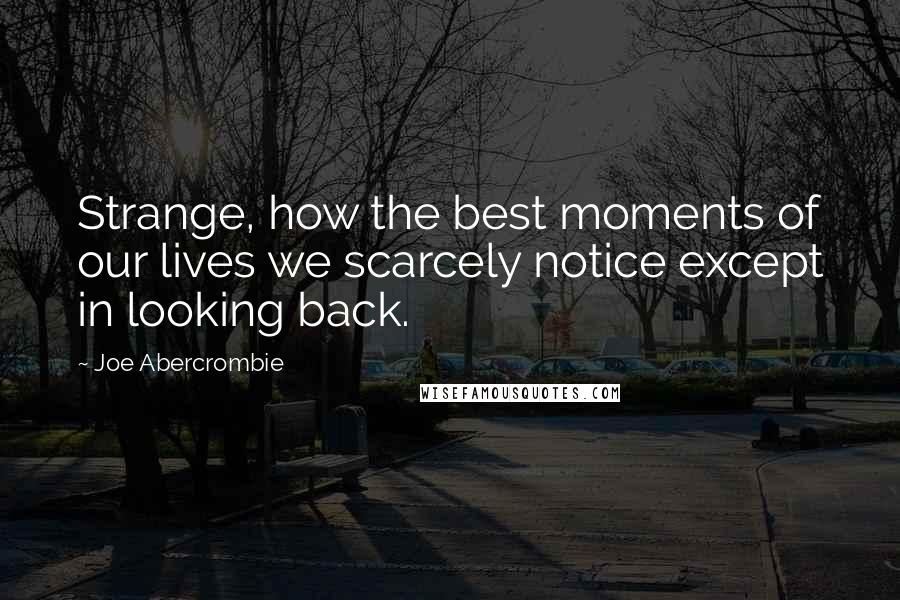 Joe Abercrombie Quotes: Strange, how the best moments of our lives we scarcely notice except in looking back.