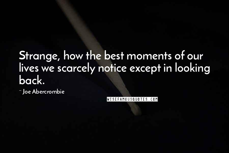 Joe Abercrombie Quotes: Strange, how the best moments of our lives we scarcely notice except in looking back.