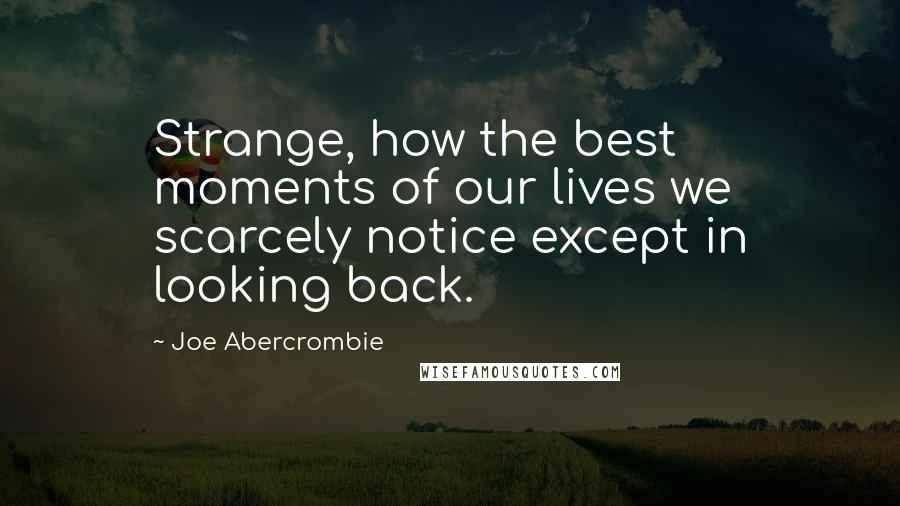 Joe Abercrombie Quotes: Strange, how the best moments of our lives we scarcely notice except in looking back.