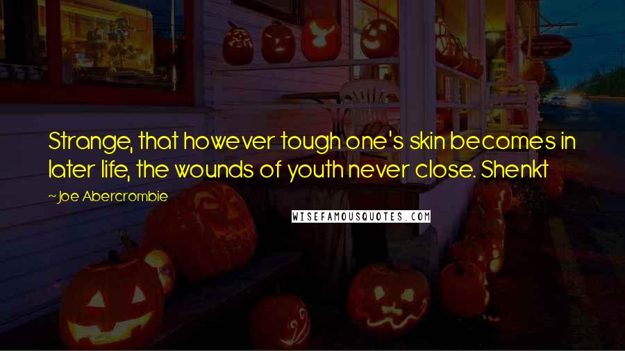 Joe Abercrombie Quotes: Strange, that however tough one's skin becomes in later life, the wounds of youth never close. Shenkt
