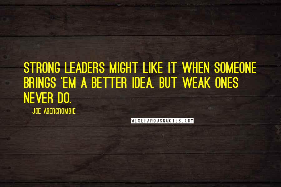 Joe Abercrombie Quotes: Strong leaders might like it when someone brings 'em a better idea. But weak ones never do.