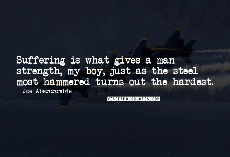 Joe Abercrombie Quotes: Suffering is what gives a man strength, my boy, just as the steel most hammered turns out the hardest.