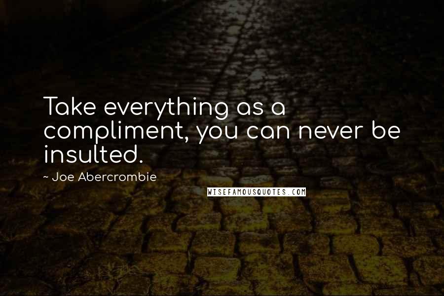 Joe Abercrombie Quotes: Take everything as a compliment, you can never be insulted.