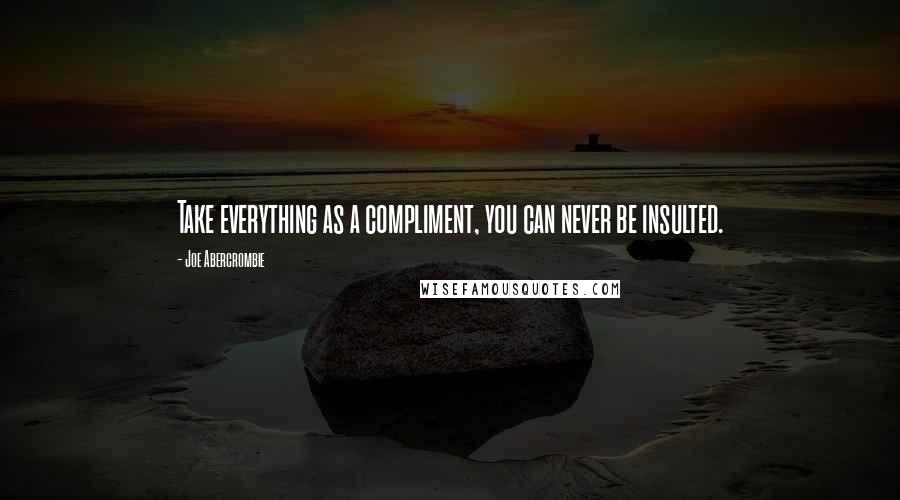 Joe Abercrombie Quotes: Take everything as a compliment, you can never be insulted.