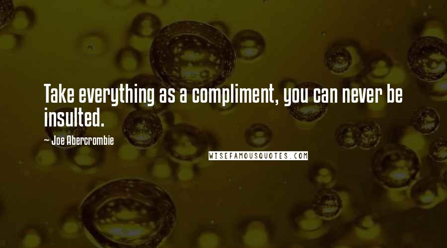 Joe Abercrombie Quotes: Take everything as a compliment, you can never be insulted.