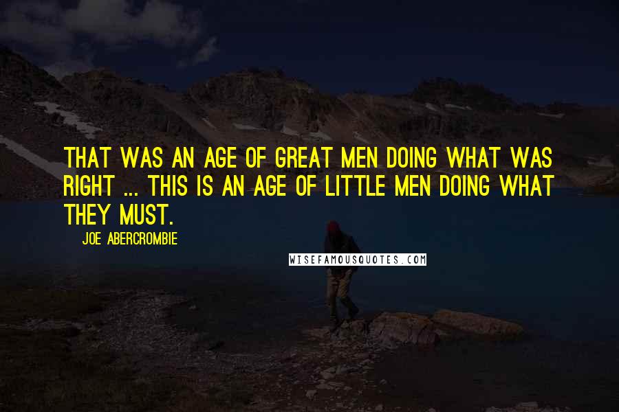 Joe Abercrombie Quotes: That was an age of great men doing what was right ... This is an age of little men doing what they must.