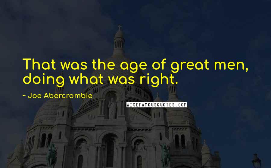 Joe Abercrombie Quotes: That was the age of great men, doing what was right.