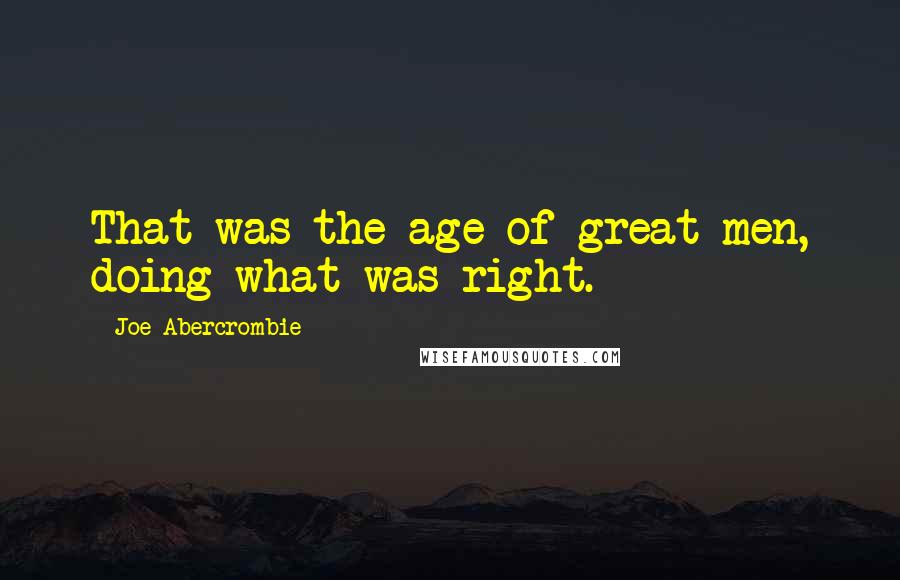 Joe Abercrombie Quotes: That was the age of great men, doing what was right.