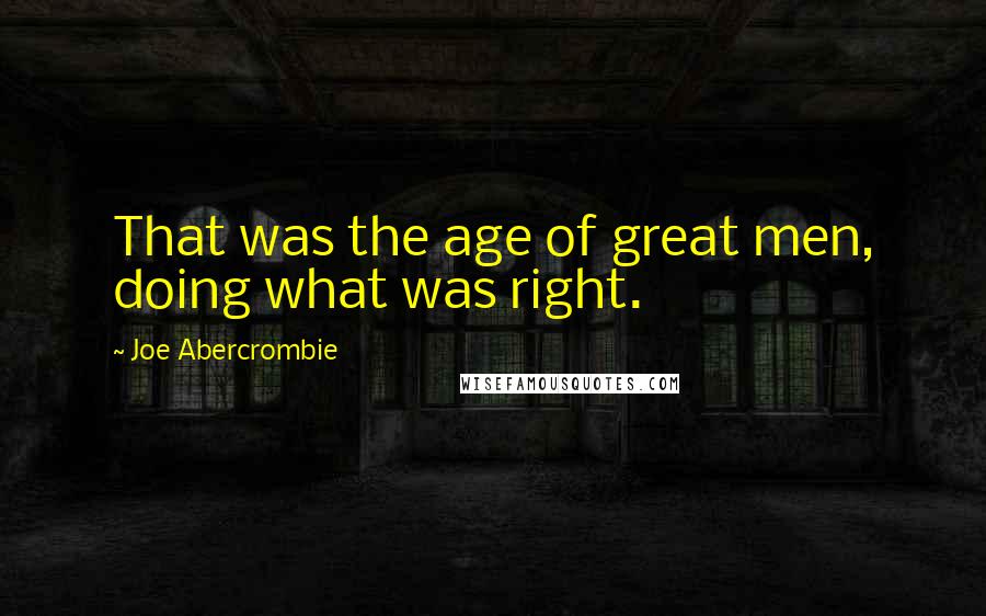 Joe Abercrombie Quotes: That was the age of great men, doing what was right.