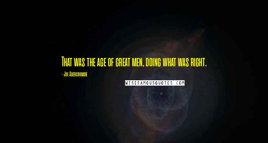 Joe Abercrombie Quotes: That was the age of great men, doing what was right.