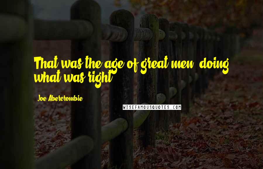 Joe Abercrombie Quotes: That was the age of great men, doing what was right.