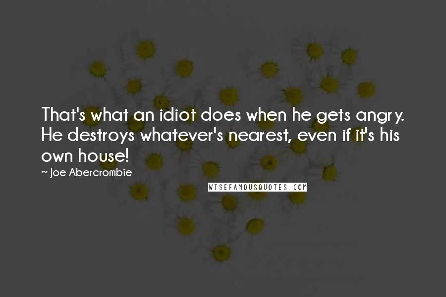 Joe Abercrombie Quotes: That's what an idiot does when he gets angry. He destroys whatever's nearest, even if it's his own house!