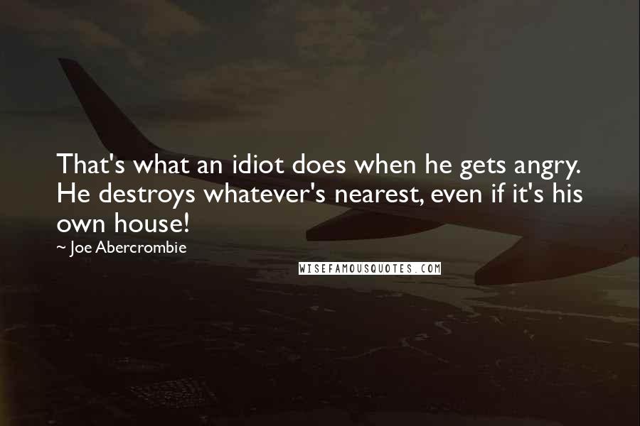 Joe Abercrombie Quotes: That's what an idiot does when he gets angry. He destroys whatever's nearest, even if it's his own house!