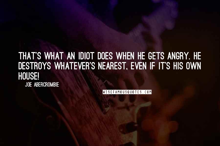 Joe Abercrombie Quotes: That's what an idiot does when he gets angry. He destroys whatever's nearest, even if it's his own house!