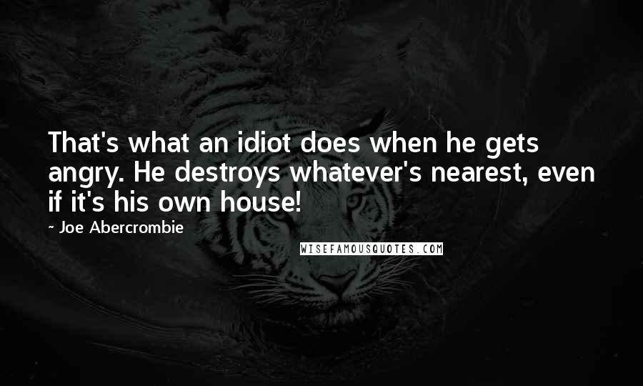 Joe Abercrombie Quotes: That's what an idiot does when he gets angry. He destroys whatever's nearest, even if it's his own house!