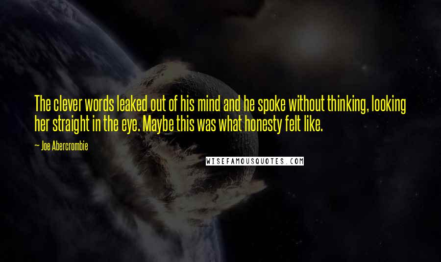 Joe Abercrombie Quotes: The clever words leaked out of his mind and he spoke without thinking, looking her straight in the eye. Maybe this was what honesty felt like.