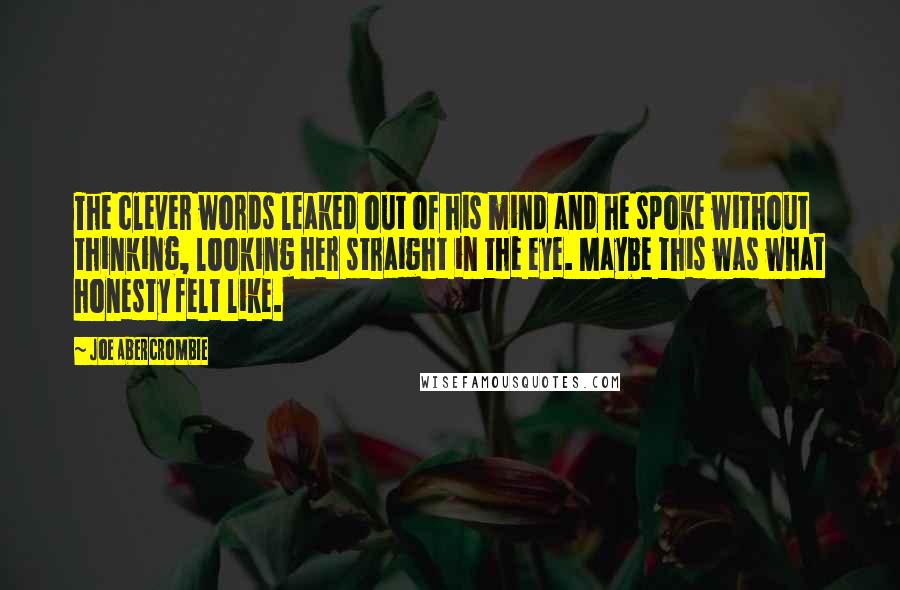 Joe Abercrombie Quotes: The clever words leaked out of his mind and he spoke without thinking, looking her straight in the eye. Maybe this was what honesty felt like.