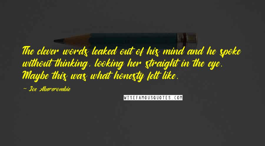 Joe Abercrombie Quotes: The clever words leaked out of his mind and he spoke without thinking, looking her straight in the eye. Maybe this was what honesty felt like.