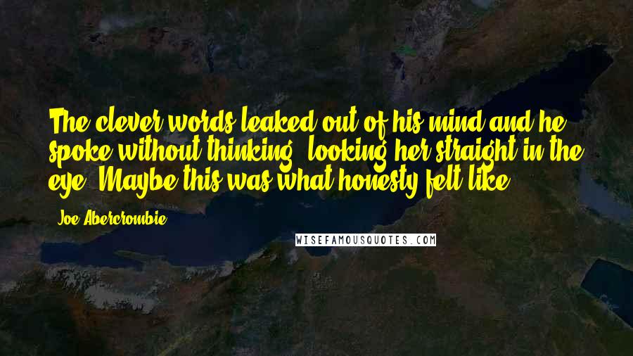 Joe Abercrombie Quotes: The clever words leaked out of his mind and he spoke without thinking, looking her straight in the eye. Maybe this was what honesty felt like.