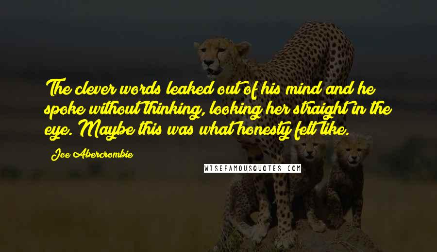 Joe Abercrombie Quotes: The clever words leaked out of his mind and he spoke without thinking, looking her straight in the eye. Maybe this was what honesty felt like.