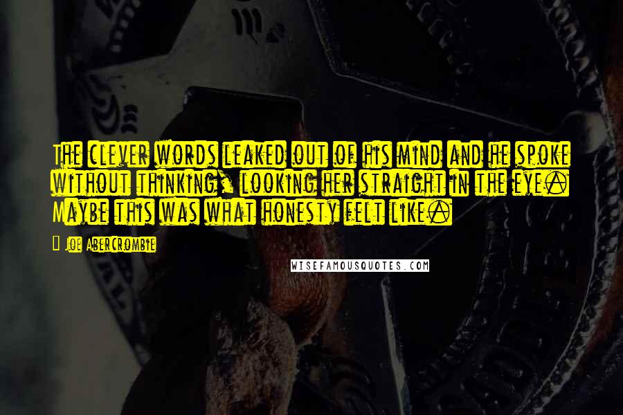 Joe Abercrombie Quotes: The clever words leaked out of his mind and he spoke without thinking, looking her straight in the eye. Maybe this was what honesty felt like.