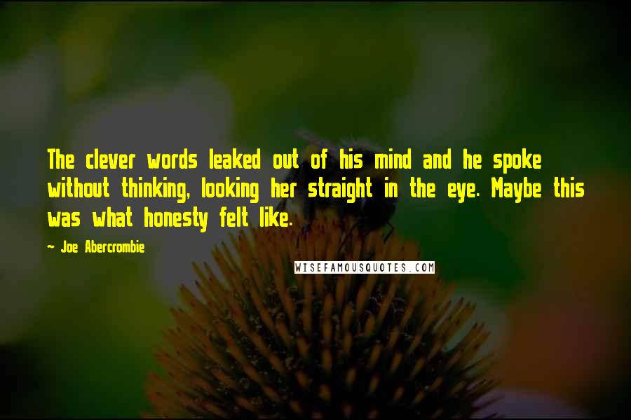 Joe Abercrombie Quotes: The clever words leaked out of his mind and he spoke without thinking, looking her straight in the eye. Maybe this was what honesty felt like.