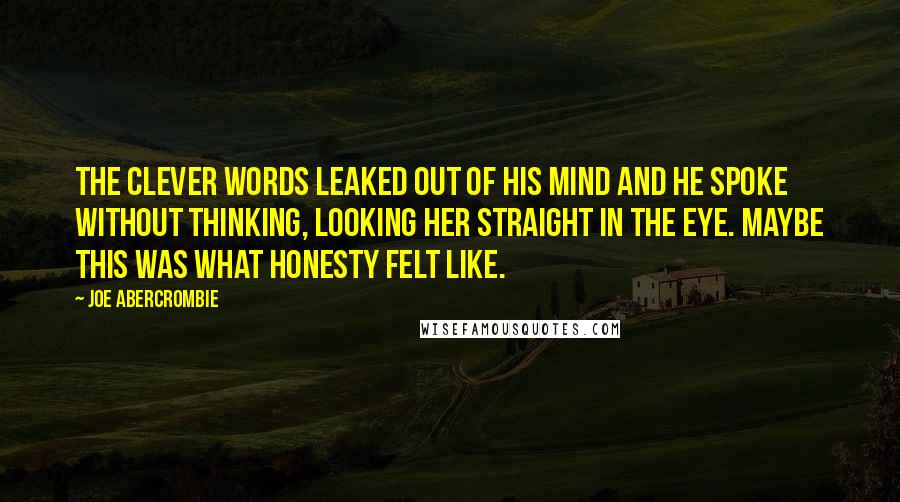 Joe Abercrombie Quotes: The clever words leaked out of his mind and he spoke without thinking, looking her straight in the eye. Maybe this was what honesty felt like.