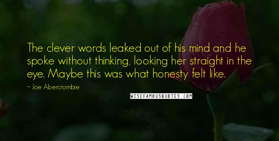 Joe Abercrombie Quotes: The clever words leaked out of his mind and he spoke without thinking, looking her straight in the eye. Maybe this was what honesty felt like.