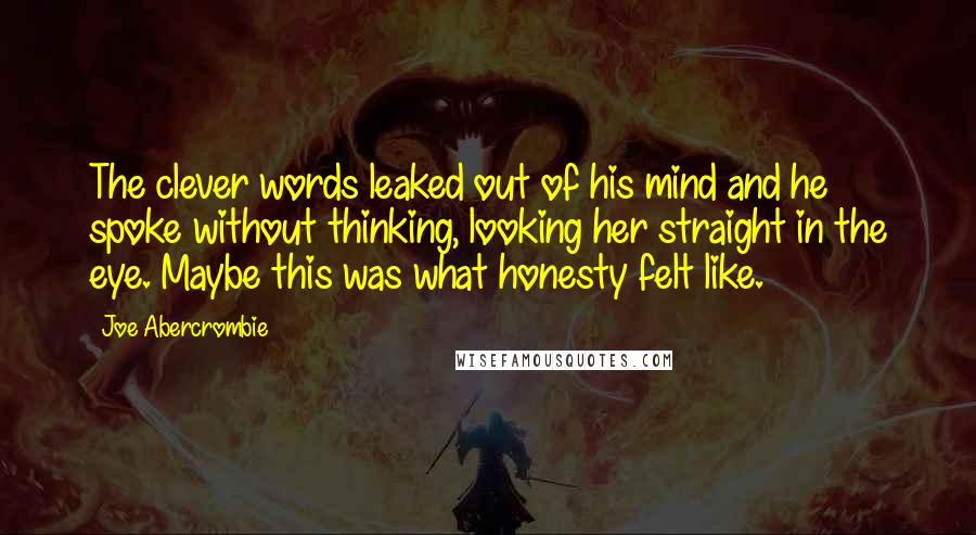 Joe Abercrombie Quotes: The clever words leaked out of his mind and he spoke without thinking, looking her straight in the eye. Maybe this was what honesty felt like.
