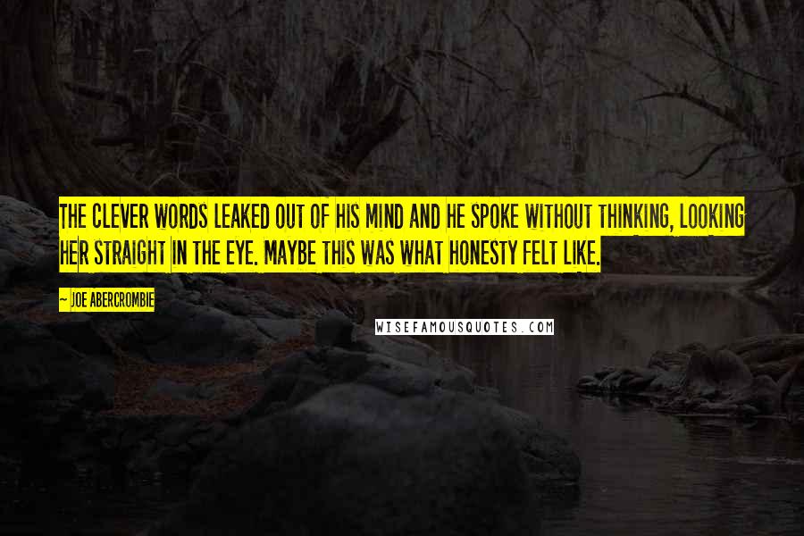 Joe Abercrombie Quotes: The clever words leaked out of his mind and he spoke without thinking, looking her straight in the eye. Maybe this was what honesty felt like.