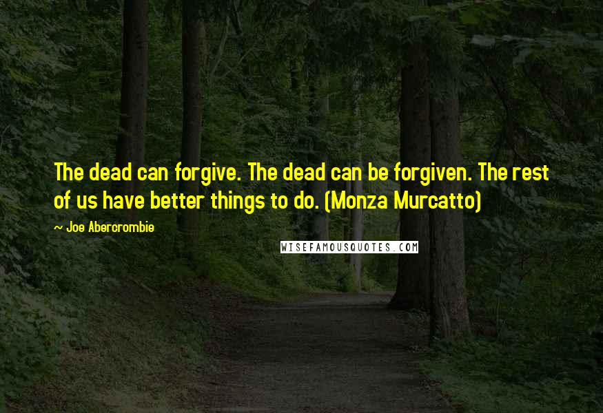 Joe Abercrombie Quotes: The dead can forgive. The dead can be forgiven. The rest of us have better things to do. (Monza Murcatto)