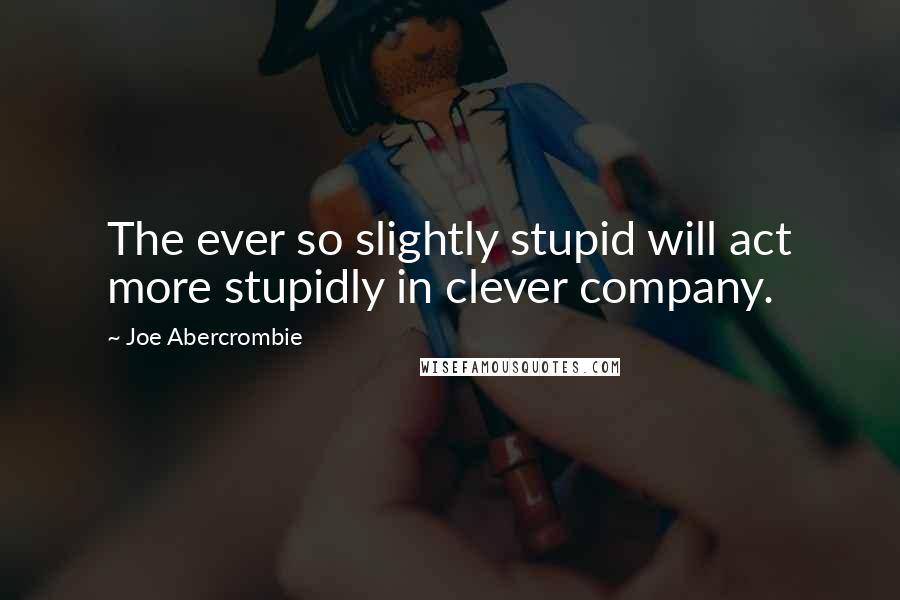 Joe Abercrombie Quotes: The ever so slightly stupid will act more stupidly in clever company.