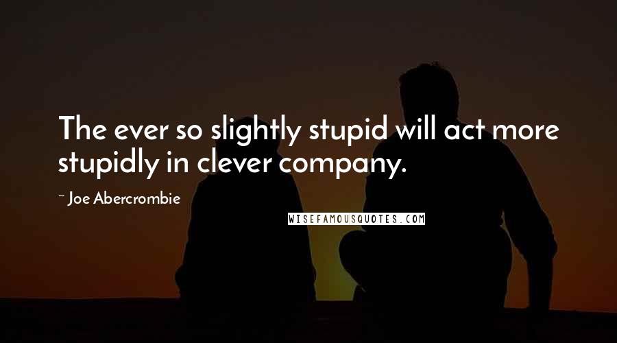 Joe Abercrombie Quotes: The ever so slightly stupid will act more stupidly in clever company.