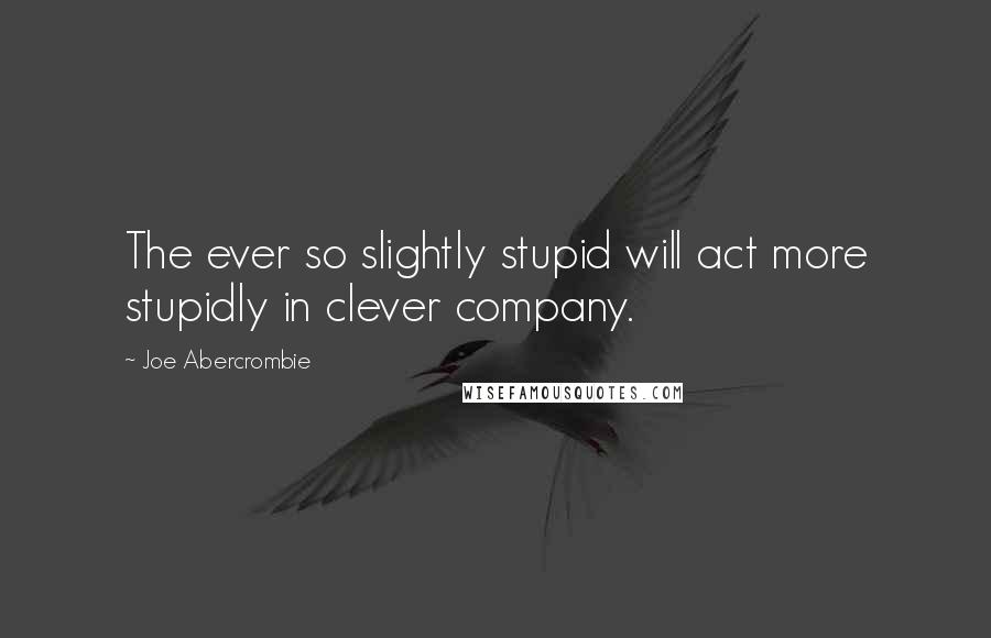 Joe Abercrombie Quotes: The ever so slightly stupid will act more stupidly in clever company.