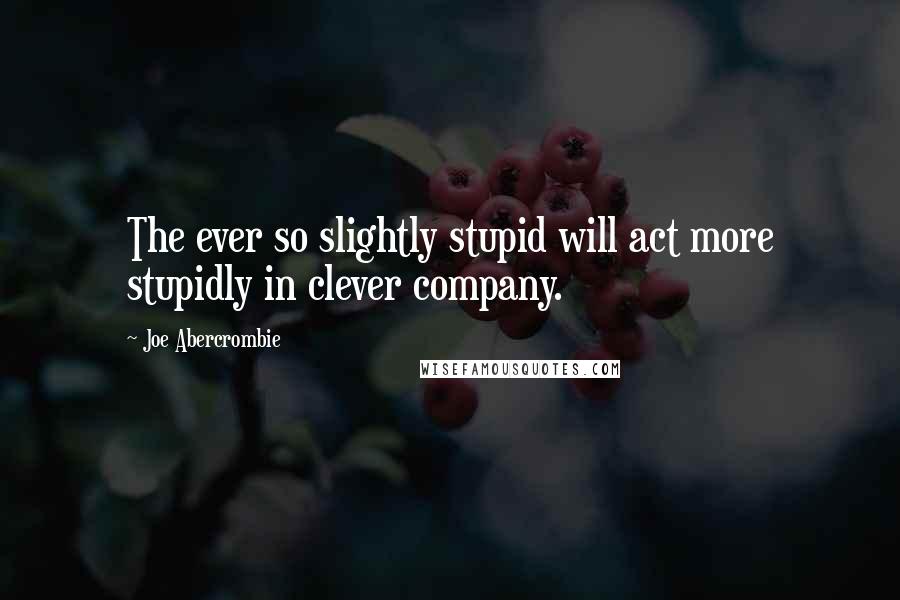 Joe Abercrombie Quotes: The ever so slightly stupid will act more stupidly in clever company.