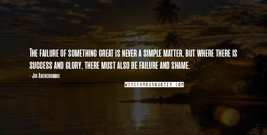 Joe Abercrombie Quotes: The failure of something great is never a simple matter, but where there is success and glory, there must also be failure and shame.