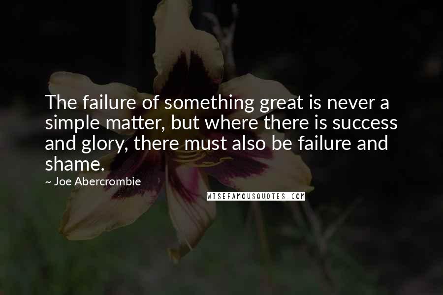 Joe Abercrombie Quotes: The failure of something great is never a simple matter, but where there is success and glory, there must also be failure and shame.