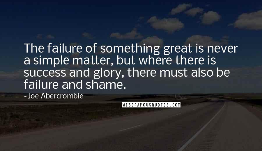 Joe Abercrombie Quotes: The failure of something great is never a simple matter, but where there is success and glory, there must also be failure and shame.