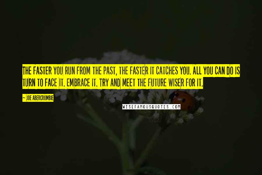 Joe Abercrombie Quotes: The faster you run from the past, the faster it catches you. All you can do is turn to face it. Embrace it. Try and meet the future wiser for it.