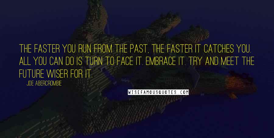 Joe Abercrombie Quotes: The faster you run from the past, the faster it catches you. All you can do is turn to face it. Embrace it. Try and meet the future wiser for it.