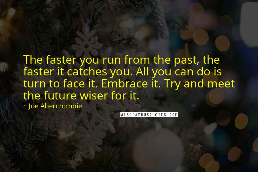 Joe Abercrombie Quotes: The faster you run from the past, the faster it catches you. All you can do is turn to face it. Embrace it. Try and meet the future wiser for it.