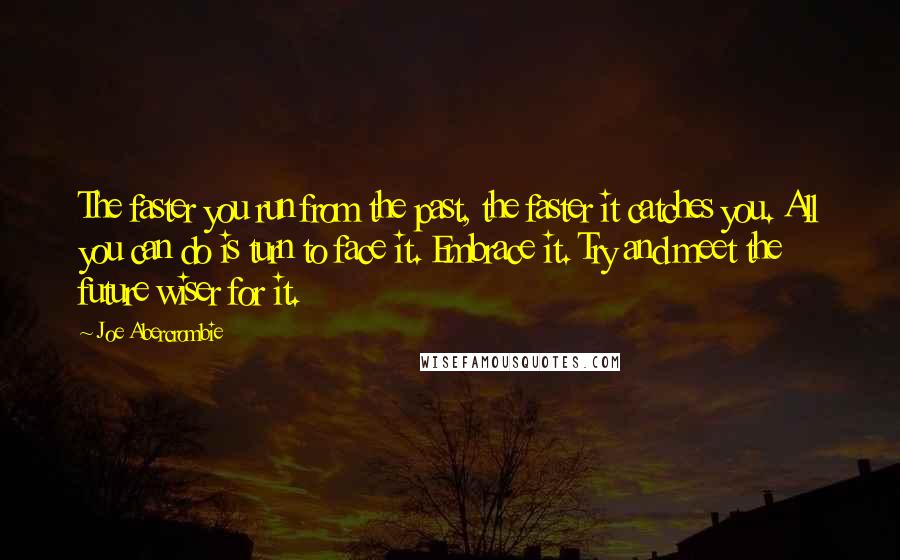 Joe Abercrombie Quotes: The faster you run from the past, the faster it catches you. All you can do is turn to face it. Embrace it. Try and meet the future wiser for it.