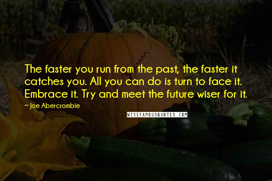 Joe Abercrombie Quotes: The faster you run from the past, the faster it catches you. All you can do is turn to face it. Embrace it. Try and meet the future wiser for it.