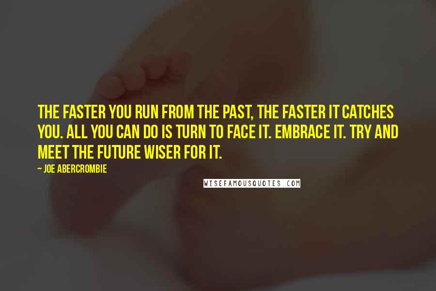 Joe Abercrombie Quotes: The faster you run from the past, the faster it catches you. All you can do is turn to face it. Embrace it. Try and meet the future wiser for it.