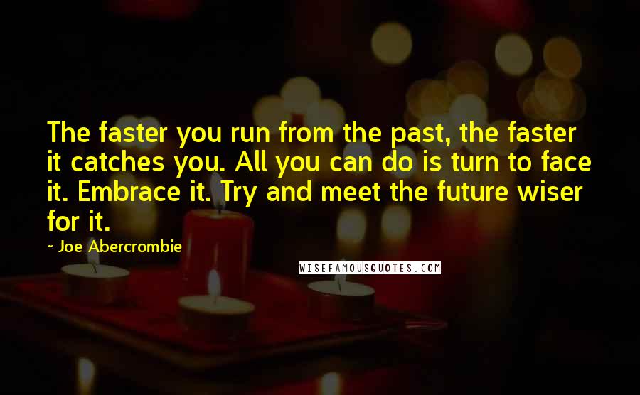 Joe Abercrombie Quotes: The faster you run from the past, the faster it catches you. All you can do is turn to face it. Embrace it. Try and meet the future wiser for it.