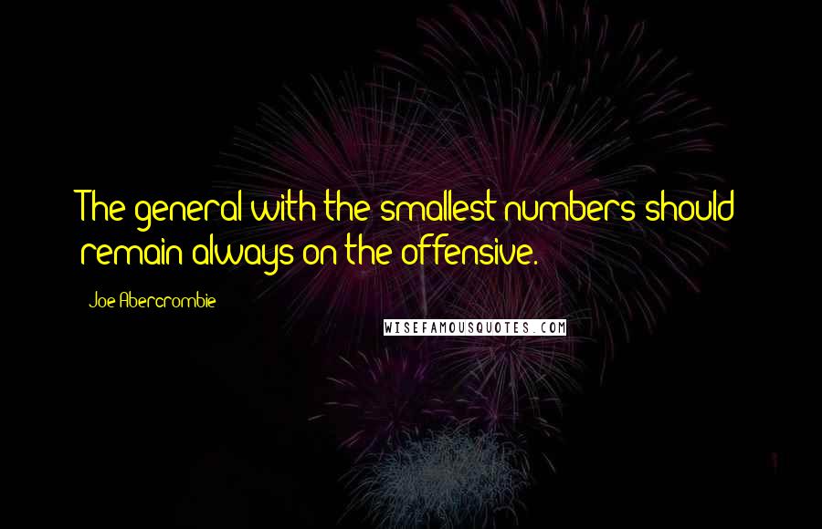 Joe Abercrombie Quotes: The general with the smallest numbers should remain always on the offensive.