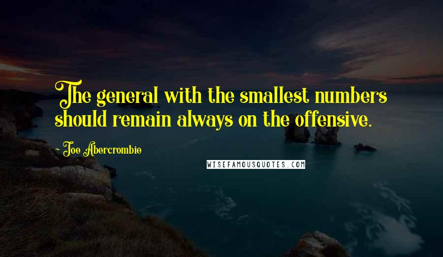 Joe Abercrombie Quotes: The general with the smallest numbers should remain always on the offensive.