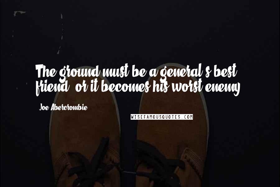 Joe Abercrombie Quotes: The ground must be a general's best friend, or it becomes his worst enemy.